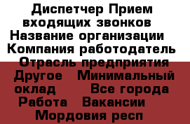 Диспетчер Прием входящих звонков › Название организации ­ Компания-работодатель › Отрасль предприятия ­ Другое › Минимальный оклад ­ 1 - Все города Работа » Вакансии   . Мордовия респ.